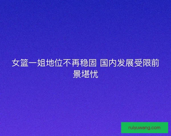 女篮一姐地位不再稳固 国内发展受限前景堪忧