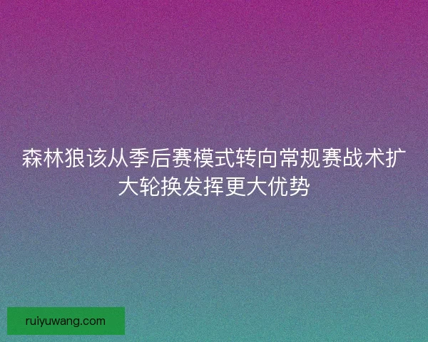 森林狼该从季后赛模式转向常规赛战术扩大轮换发挥更大优势