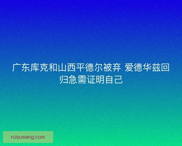 广东库克和山西平德尔被弃 爱德华兹回归急需证明自己