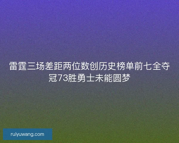 雷霆三场差距两位数创历史榜单前七全夺冠73胜勇士未能圆梦