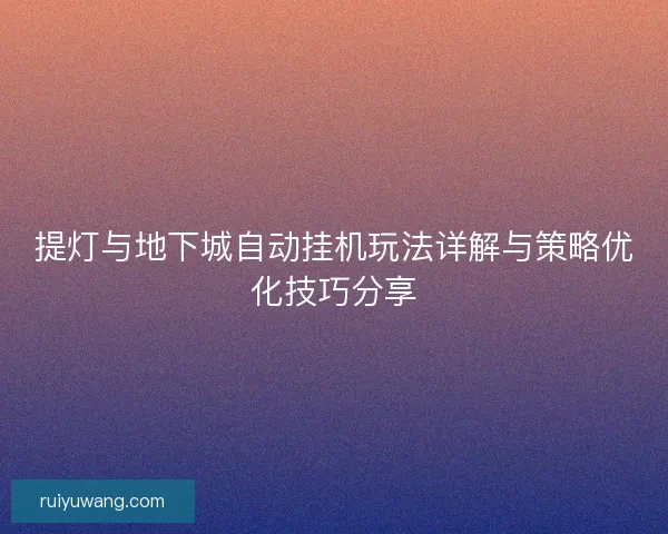 提灯与地下城自动挂机玩法详解与策略优化技巧分享