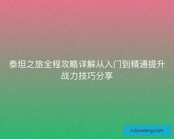 泰坦之旅全程攻略详解从入门到精通提升战力技巧分享