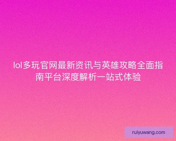 lol多玩官网最新资讯与英雄攻略全面指南平台深度解析一站式体验
