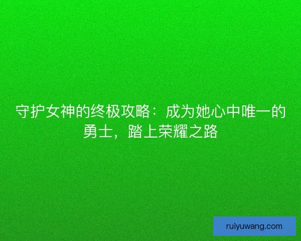 守护女神的终极攻略：成为她心中唯一的勇士，踏上荣耀之路