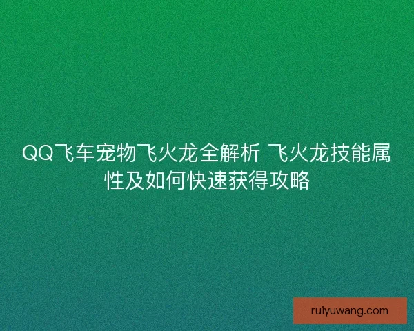 QQ飞车宠物飞火龙全解析 飞火龙技能属性及如何快速获得攻略