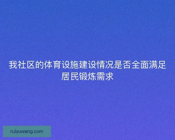 我社区的体育设施建设情况是否全面满足居民锻炼需求