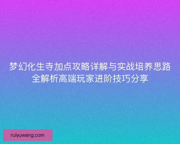 梦幻化生寺加点攻略详解与实战培养思路全解析高端玩家进阶技巧分享