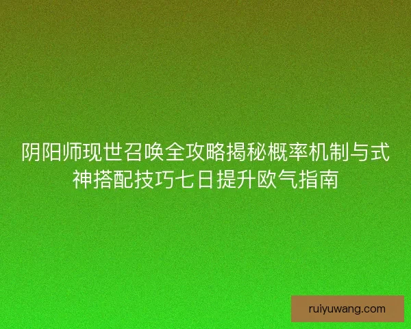 阴阳师现世召唤全攻略揭秘概率机制与式神搭配技巧七日提升欧气指南