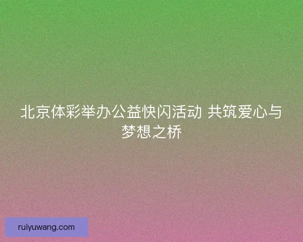 北京体彩举办公益快闪活动 共筑爱心与梦想之桥