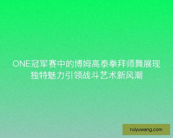 ONE冠军赛中的博姆高泰拳拜师舞展现独特魅力引领战斗艺术新风潮
