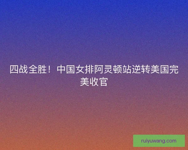四战全胜！中国女排阿灵顿站逆转美国完美收官