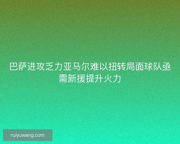 巴萨进攻乏力亚马尔难以扭转局面球队亟需新援提升火力