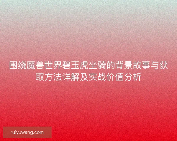 围绕魔兽世界碧玉虎坐骑的背景故事与获取方法详解及实战价值分析