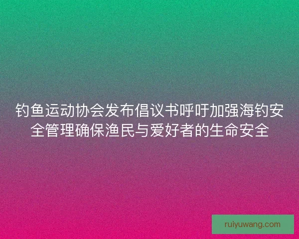 钓鱼运动协会发布倡议书呼吁加强海钓安全管理确保渔民与爱好者的生命安全