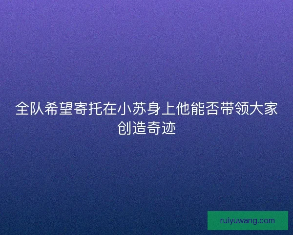 全队希望寄托在小苏身上他能否带领大家创造奇迹