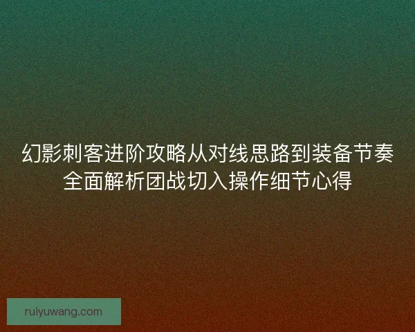 幻影刺客进阶攻略从对线思路到装备节奏全面解析团战切入操作细节心得