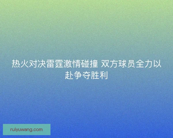 热火对决雷霆激情碰撞 双方球员全力以赴争夺胜利