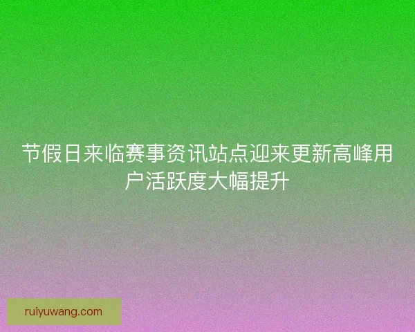 节假日来临赛事资讯站点迎来更新高峰用户活跃度大幅提升