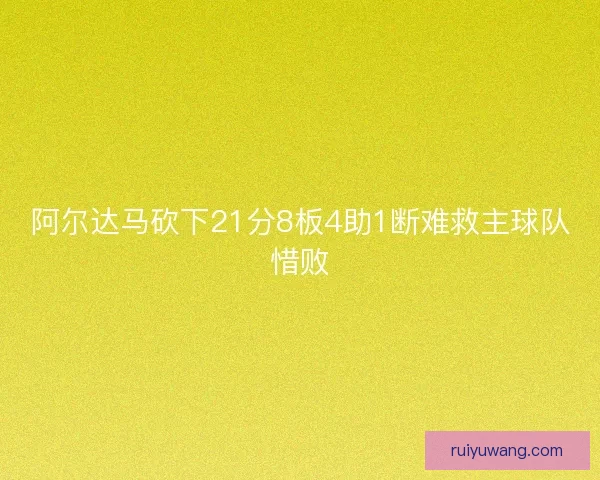 阿尔达马砍下21分8板4助1断难救主球队惜败