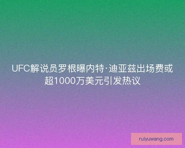 UFC解说员罗根曝内特·迪亚兹出场费或超1000万美元引发热议