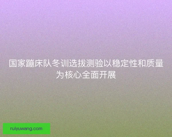 国家蹦床队冬训选拔测验以稳定性和质量为核心全面开展
