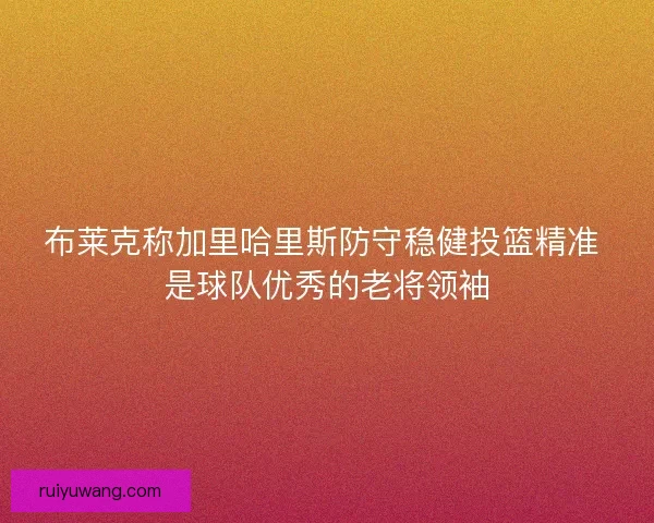 布莱克称加里哈里斯防守稳健投篮精准 是球队优秀的老将领袖