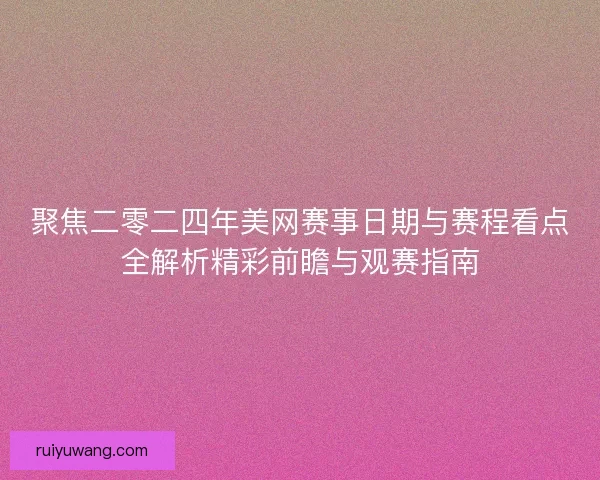 聚焦二零二四年美网赛事日期与赛程看点全解析精彩前瞻与观赛指南