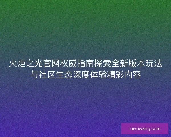 火炬之光官网权威指南探索全新版本玩法与社区生态深度体验精彩内容
