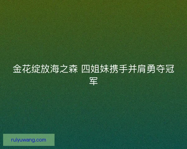 金花绽放海之森 四姐妹携手并肩勇夺冠军