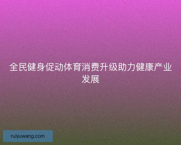 全民健身促动体育消费升级助力健康产业发展
