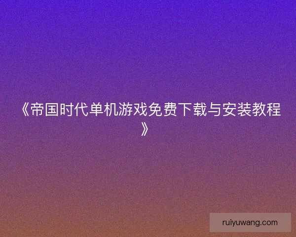 《帝国时代单机游戏免费下载与安装教程》
