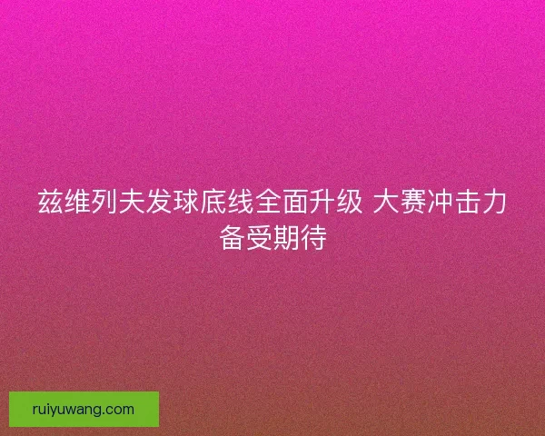 兹维列夫发球底线全面升级 大赛冲击力备受期待