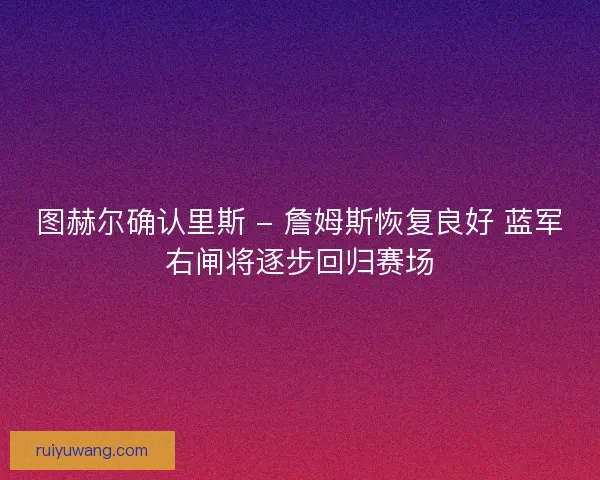 图赫尔确认里斯 - 詹姆斯恢复良好 蓝军右闸将逐步回归赛场